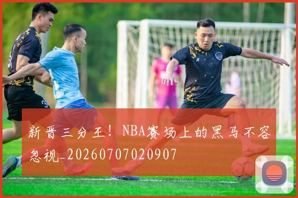 新晋三分王!NBA赛场上的黑马不容忽视_20260707020907