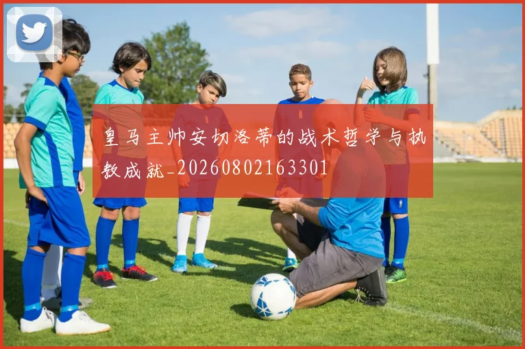 皇马主帅安切洛蒂的战术哲学与执教成就_20260802163301