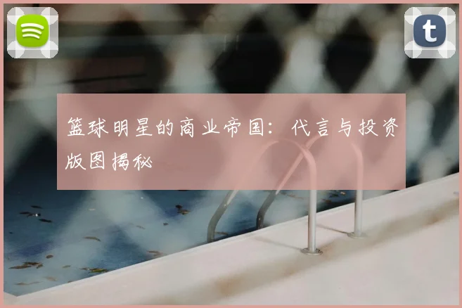 篮球明星的商业帝国：代言与投资版图揭秘