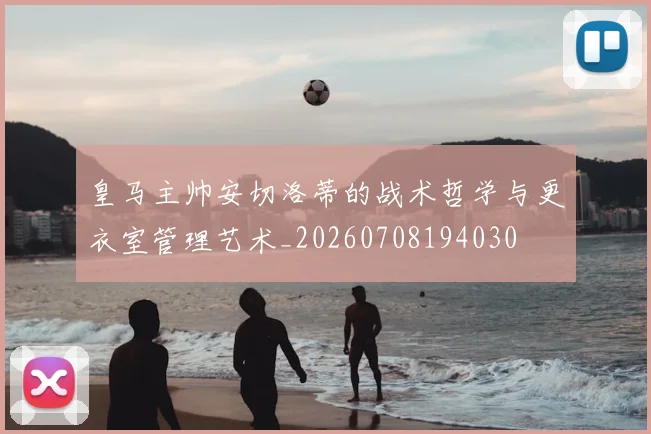 皇马主帅安切洛蒂的战术哲学与更衣室管理艺术_20260708194030