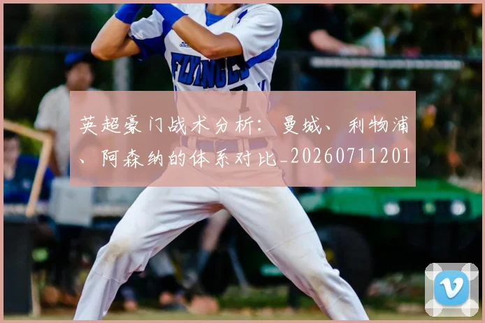 英超豪门战术分析：曼城、利物浦、阿森纳的体系对比_20260711201600