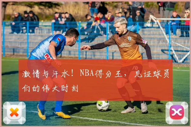 激情与汗水!NBA得分王,见证球员们的伟大时刻