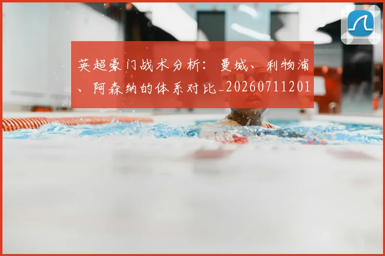 英超豪门战术分析：曼城、利物浦、阿森纳的体系对比_20260711201600